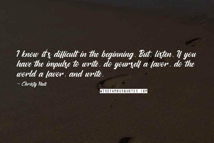 Christy Hall quotes: I know it's difficult in the beginning. But, listen. If you have the impulse to write, do yourself a favor, do the world a favor, and write.