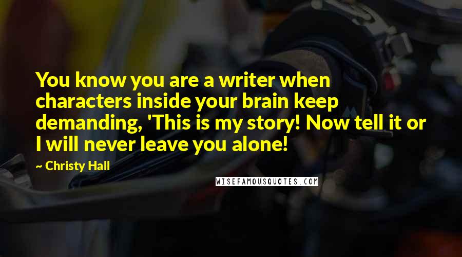 Christy Hall quotes: You know you are a writer when characters inside your brain keep demanding, 'This is my story! Now tell it or I will never leave you alone!