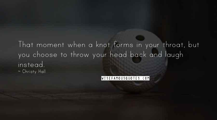 Christy Hall quotes: That moment when a knot forms in your throat, but you choose to throw your head back and laugh instead.