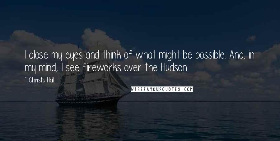 Christy Hall quotes: I close my eyes and think of what might be possible. And, in my mind, I see fireworks over the Hudson.