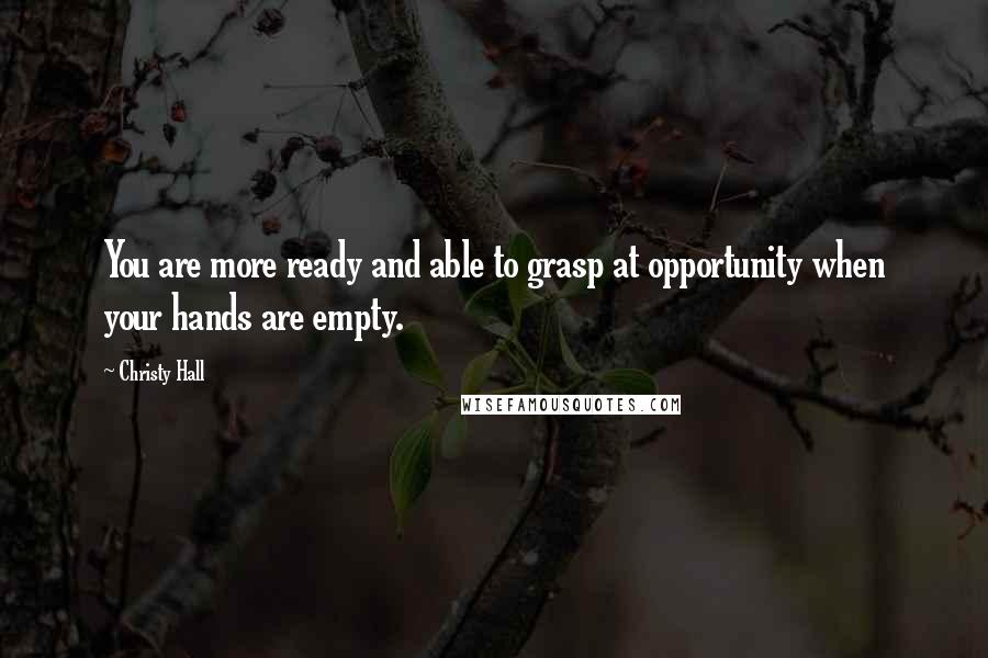 Christy Hall quotes: You are more ready and able to grasp at opportunity when your hands are empty.