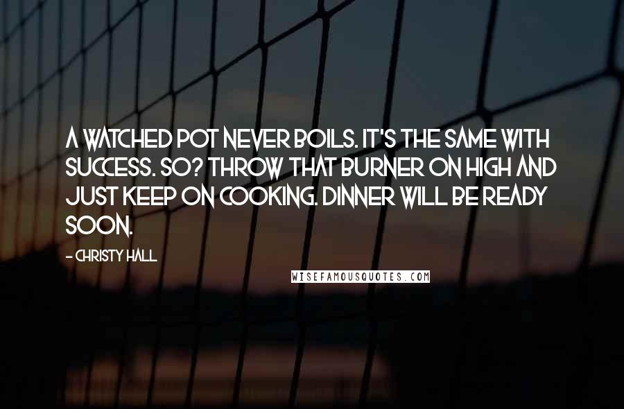 Christy Hall quotes: A watched pot never boils. It's the same with success. So? Throw that burner on HIGH and just keep on cooking. Dinner will be ready soon.