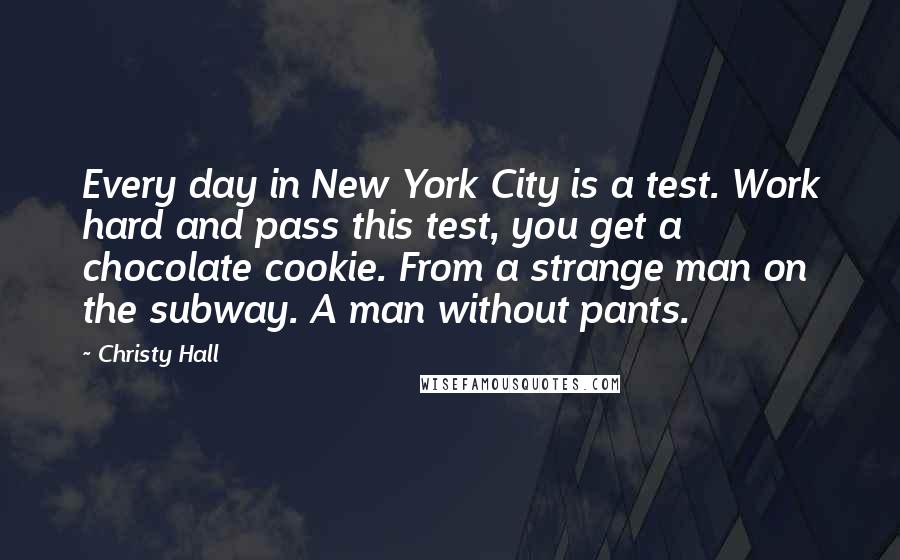 Christy Hall quotes: Every day in New York City is a test. Work hard and pass this test, you get a chocolate cookie. From a strange man on the subway. A man without