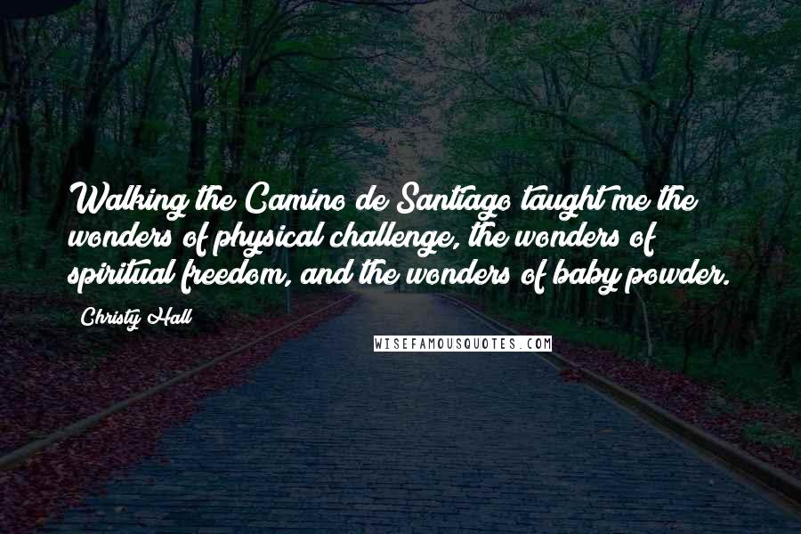 Christy Hall quotes: Walking the Camino de Santiago taught me the wonders of physical challenge, the wonders of spiritual freedom, and the wonders of baby powder.