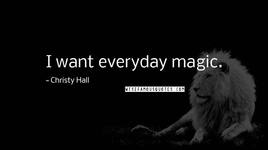 Christy Hall quotes: I want everyday magic.