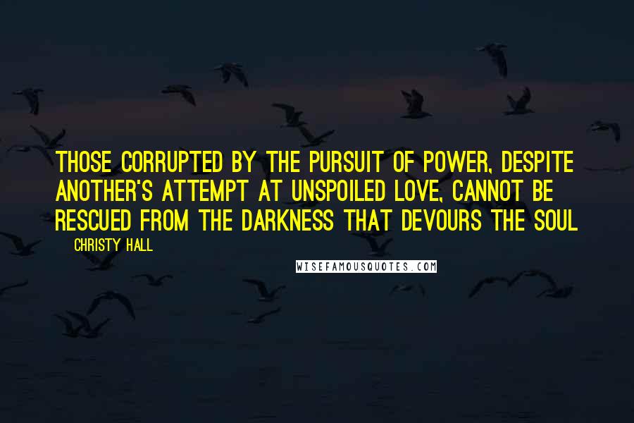 Christy Hall quotes: Those corrupted by the pursuit of power, despite another's attempt at unspoiled love, cannot be rescued from the darkness that devours the soul