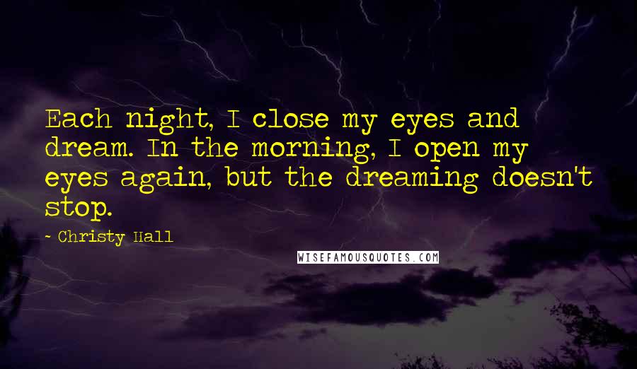 Christy Hall quotes: Each night, I close my eyes and dream. In the morning, I open my eyes again, but the dreaming doesn't stop.