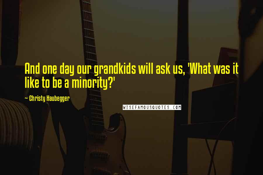 Christy Haubegger quotes: And one day our grandkids will ask us, 'What was it like to be a minority?'
