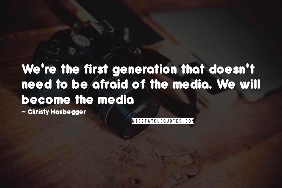 Christy Haubegger quotes: We're the first generation that doesn't need to be afraid of the media. We will become the media