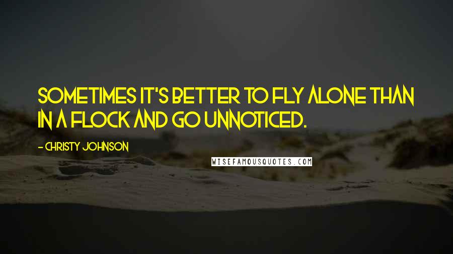 Christy Johnson quotes: Sometimes it's better to fly alone than in a flock and go unnoticed.