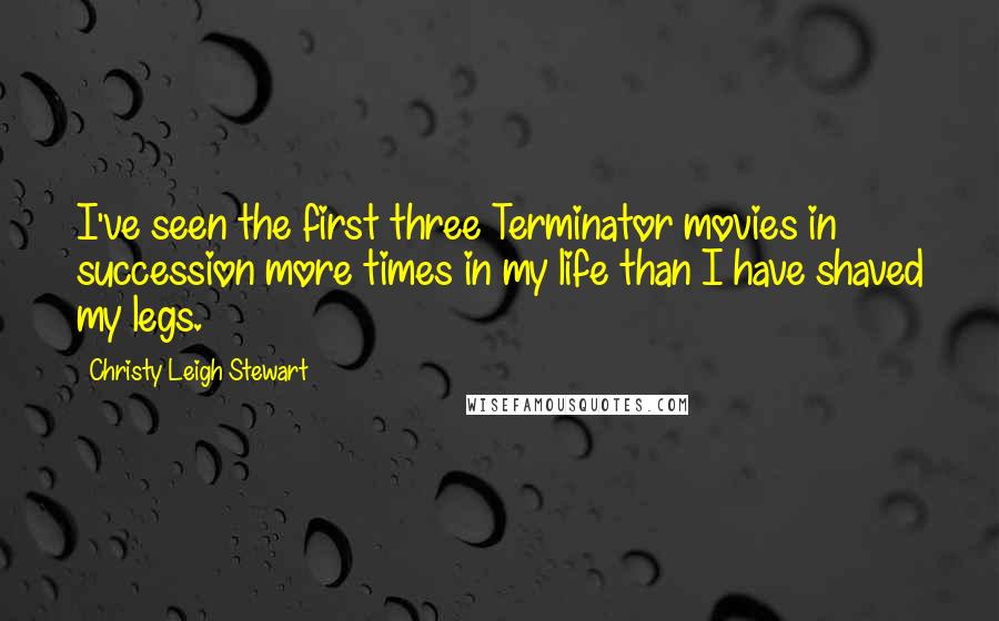 Christy Leigh Stewart quotes: I've seen the first three Terminator movies in succession more times in my life than I have shaved my legs.