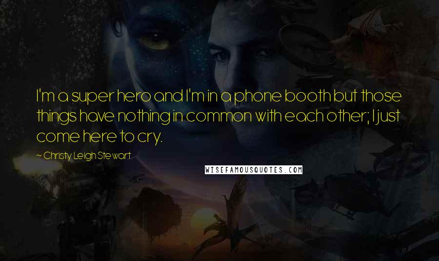 Christy Leigh Stewart quotes: I'm a super hero and I'm in a phone booth but those things have nothing in common with each other; I just come here to cry.