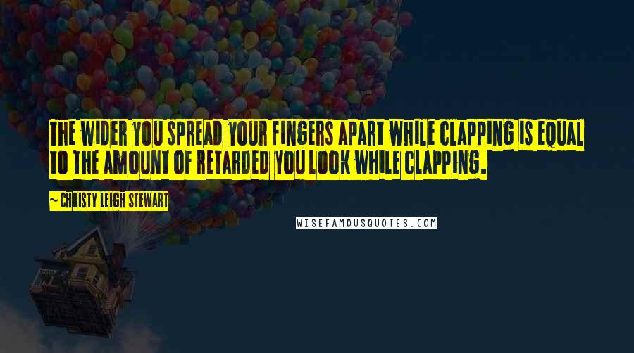 Christy Leigh Stewart quotes: The wider you spread your fingers apart while clapping is equal to the amount of retarded you look while clapping.