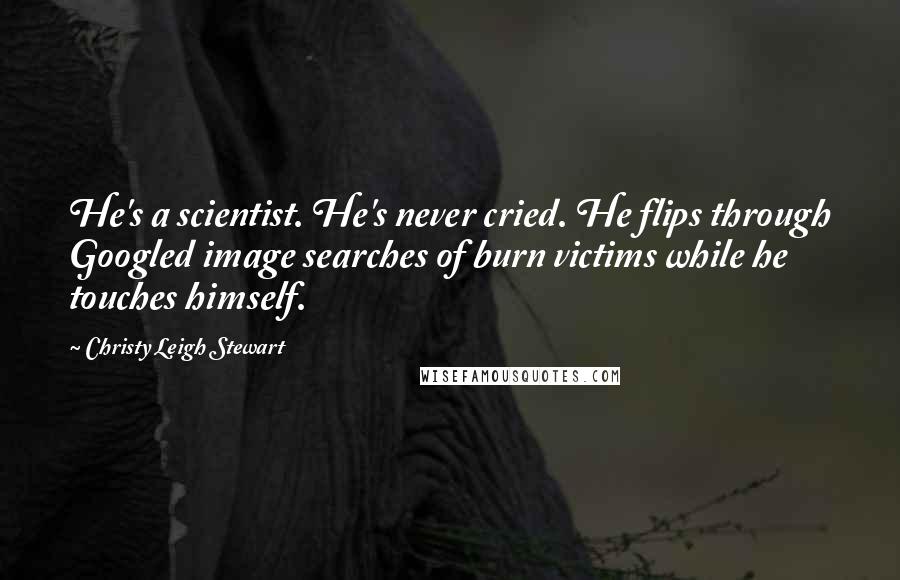 Christy Leigh Stewart quotes: He's a scientist. He's never cried. He flips through Googled image searches of burn victims while he touches himself.