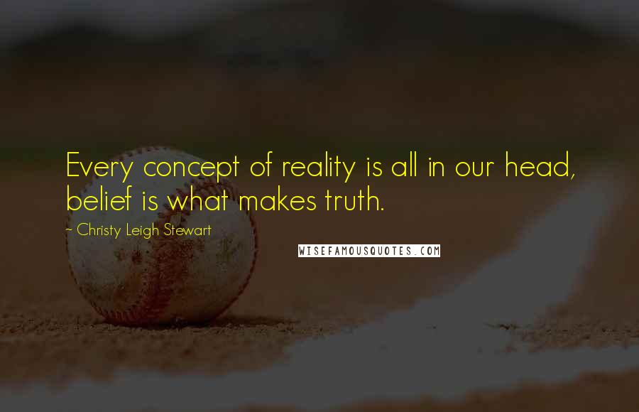 Christy Leigh Stewart quotes: Every concept of reality is all in our head, belief is what makes truth.