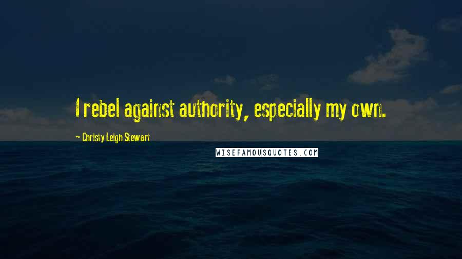 Christy Leigh Stewart quotes: I rebel against authority, especially my own.