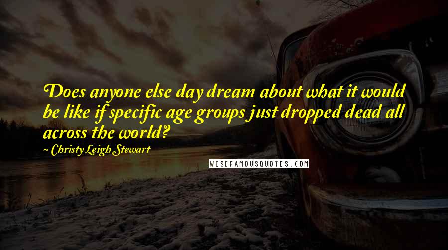 Christy Leigh Stewart quotes: Does anyone else day dream about what it would be like if specific age groups just dropped dead all across the world?