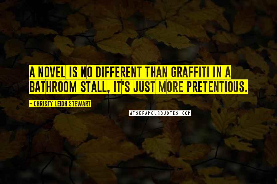 Christy Leigh Stewart quotes: A novel is no different than graffiti in a bathroom stall, it's just more pretentious.