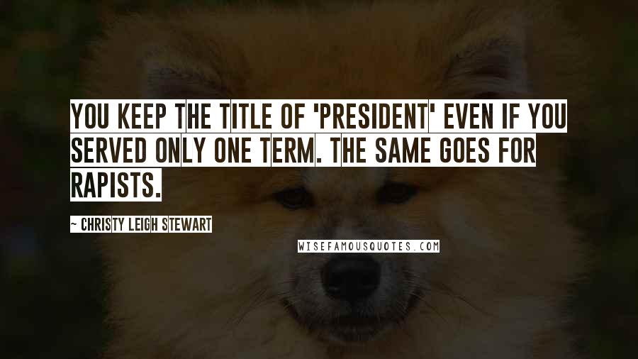 Christy Leigh Stewart quotes: You keep the title of 'president' even if you served only one term. The same goes for rapists.