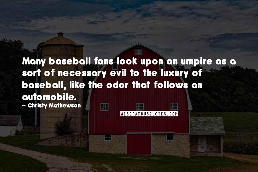 Christy Mathewson quotes: Many baseball fans look upon an umpire as a sort of necessary evil to the luxury of baseball, like the odor that follows an automobile. Christy Mathewson quotes: Many baseball fans look upon an umpire as a sort of necessary evil to the luxury of baseball, like the odor that follows an automobile.