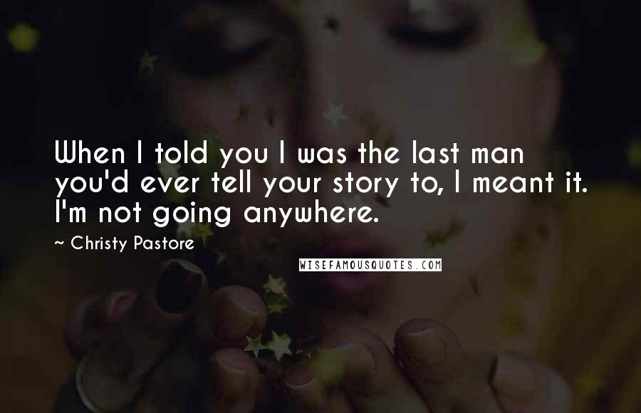 Christy Pastore quotes: When I told you I was the last man you'd ever tell your story to, I meant it. I'm not going anywhere.