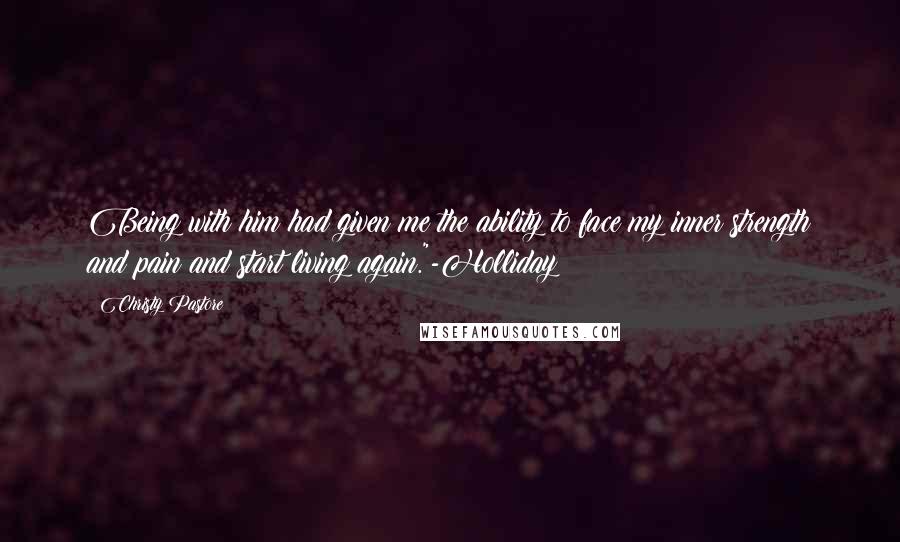 Christy Pastore quotes: Being with him had given me the ability to face my inner strength and pain and start living again."-Holliday