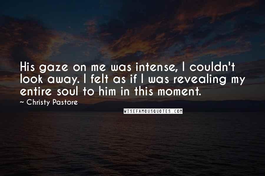 Christy Pastore quotes: His gaze on me was intense, I couldn't look away. I felt as if I was revealing my entire soul to him in this moment.