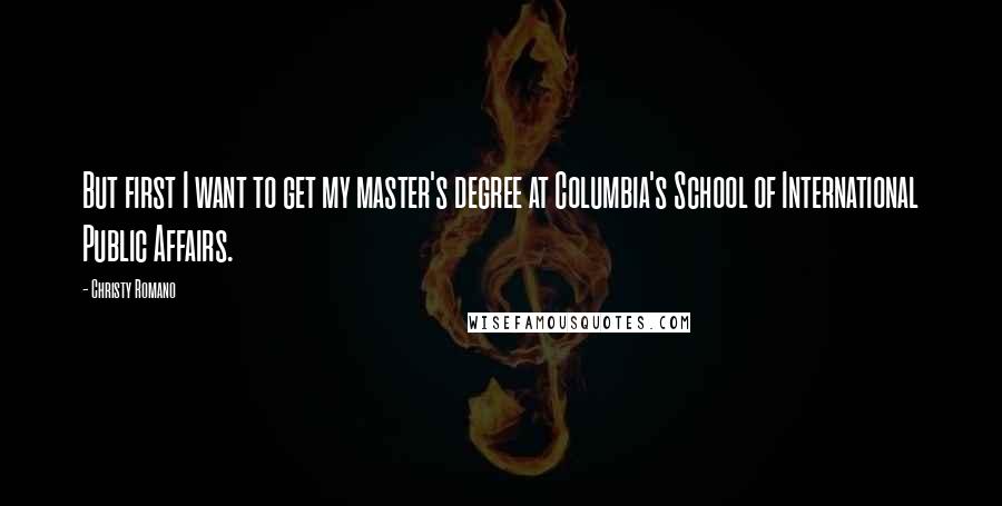 Christy Romano quotes: But first I want to get my master's degree at Columbia's School of International Public Affairs.