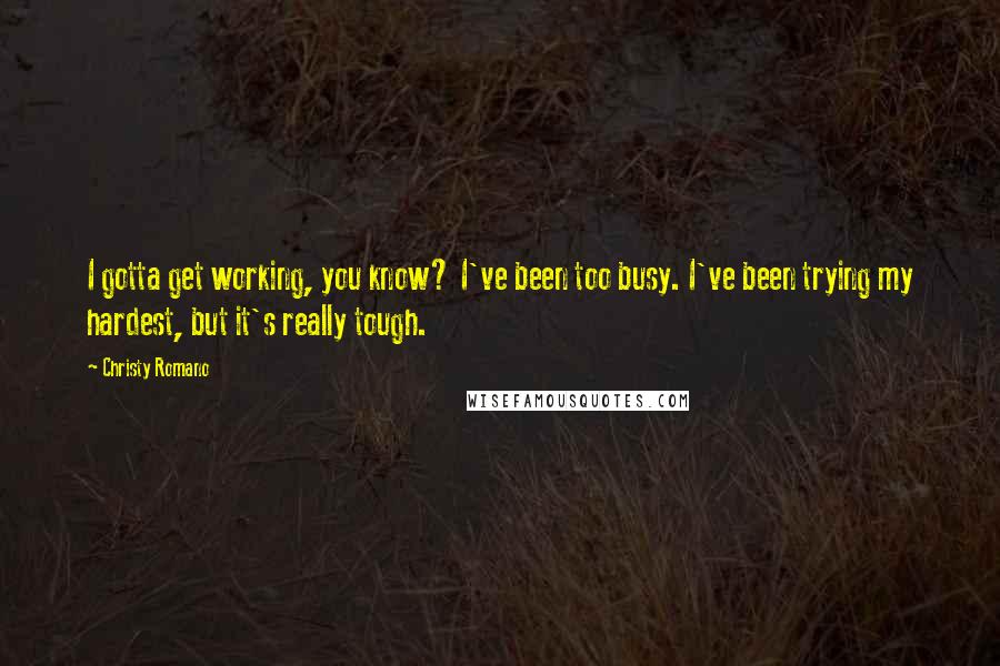 Christy Romano quotes: I gotta get working, you know? I've been too busy. I've been trying my hardest, but it's really tough.