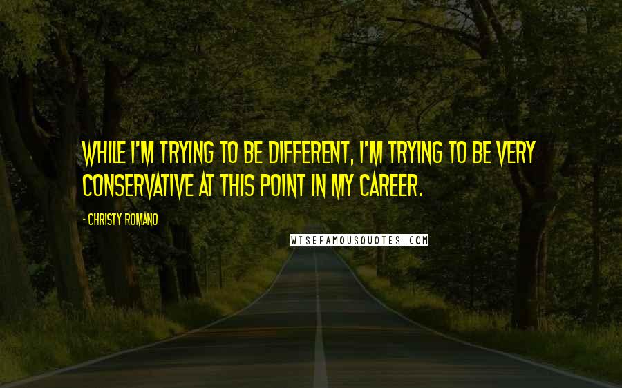 Christy Romano quotes: While I'm trying to be different, I'm trying to be very conservative at this point in my career.
