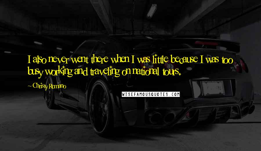 Christy Romano quotes: I also never went there when I was little because I was too busy working and traveling on national tours.