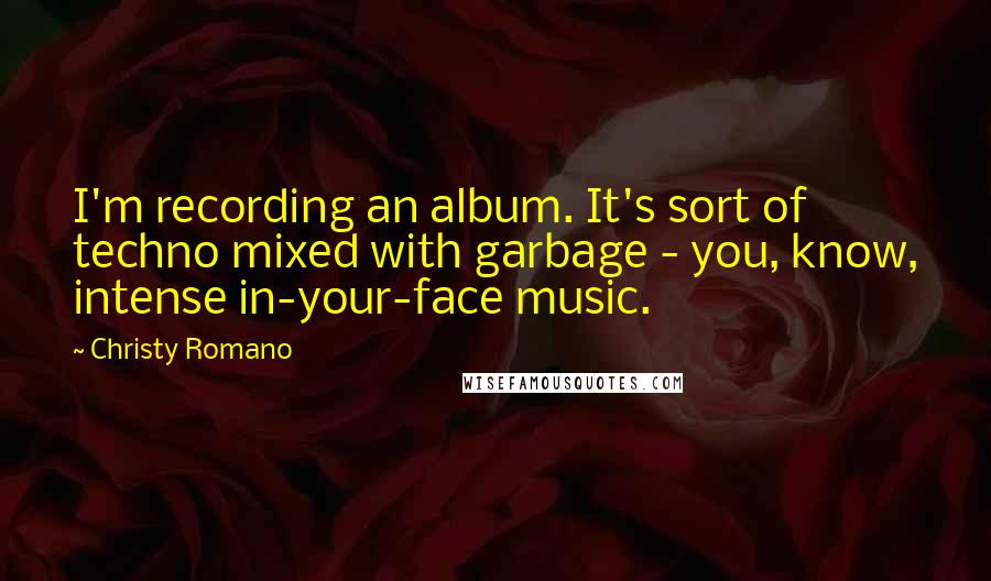 Christy Romano quotes: I'm recording an album. It's sort of techno mixed with garbage - you, know, intense in-your-face music.