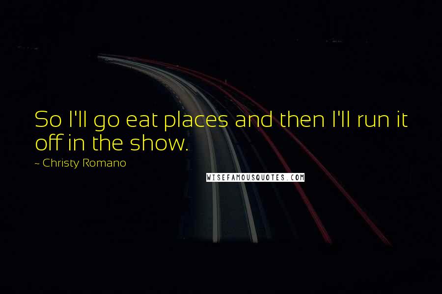Christy Romano quotes: So I'll go eat places and then I'll run it off in the show.
