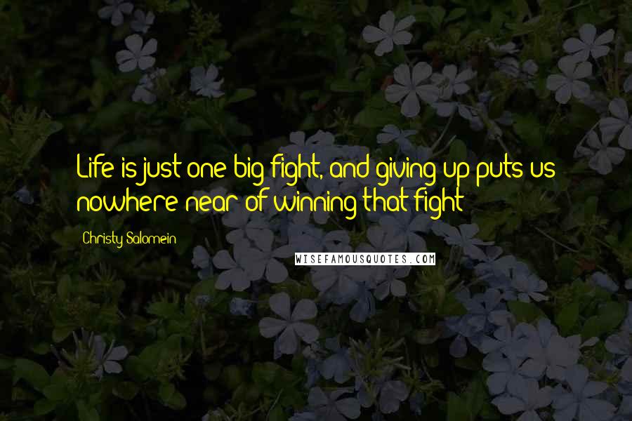 Christy Salomein quotes: Life is just one big fight, and giving up puts us nowhere near of winning that fight