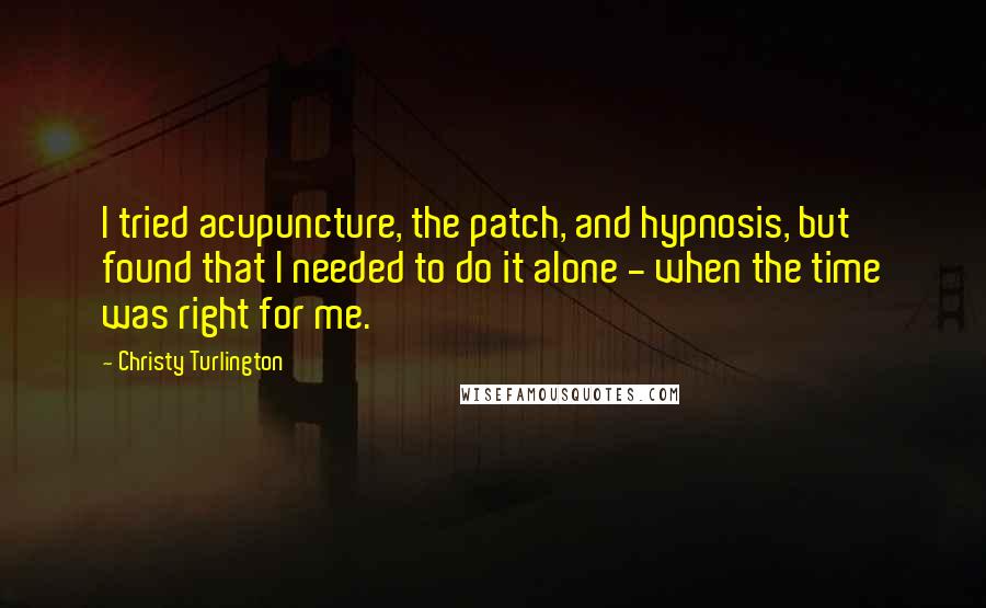 Christy Turlington quotes: I tried acupuncture, the patch, and hypnosis, but found that I needed to do it alone - when the time was right for me.