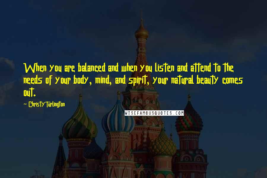 Christy Turlington quotes: When you are balanced and when you listen and attend to the needs of your body, mind, and spirit, your natural beauty comes out.