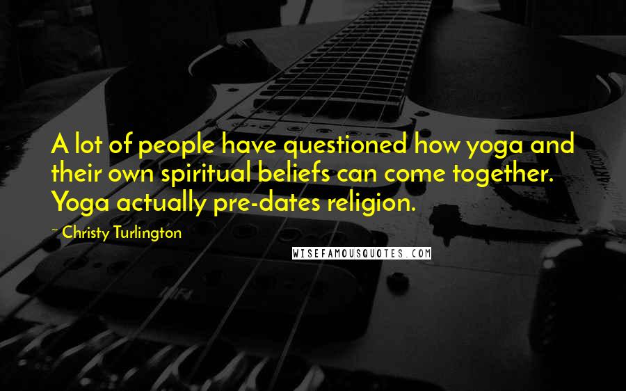 Christy Turlington quotes: A lot of people have questioned how yoga and their own spiritual beliefs can come together. Yoga actually pre-dates religion.