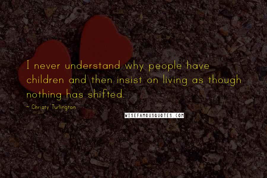 Christy Turlington quotes: I never understand why people have children and then insist on living as though nothing has shifted.