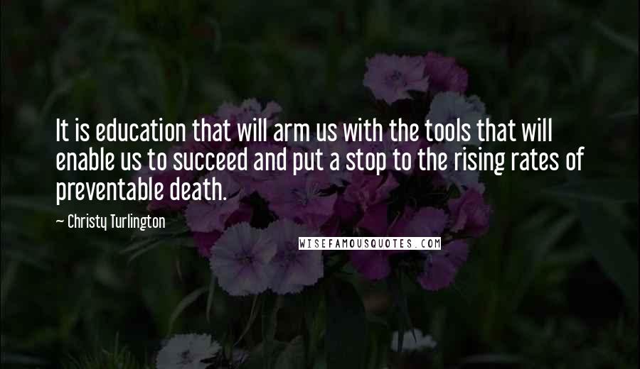 Christy Turlington quotes: It is education that will arm us with the tools that will enable us to succeed and put a stop to the rising rates of preventable death.