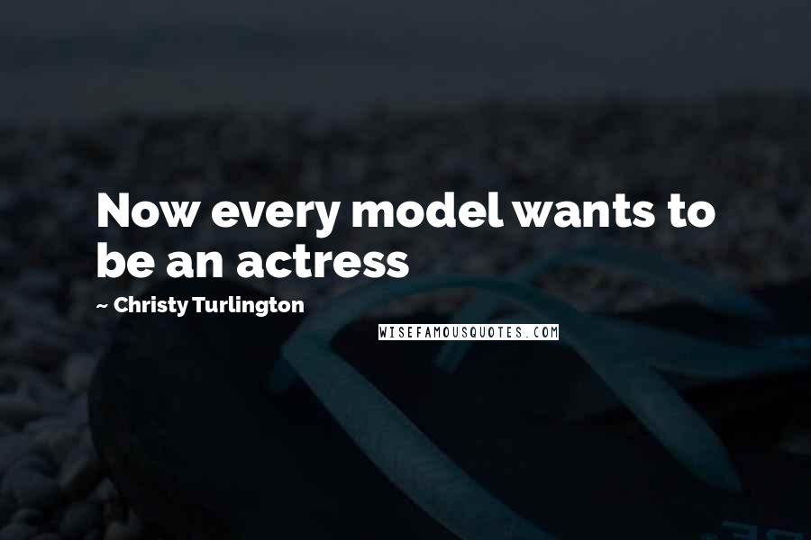 Christy Turlington quotes: Now every model wants to be an actress