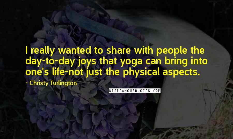 Christy Turlington quotes: I really wanted to share with people the day-to-day joys that yoga can bring into one's life-not just the physical aspects.