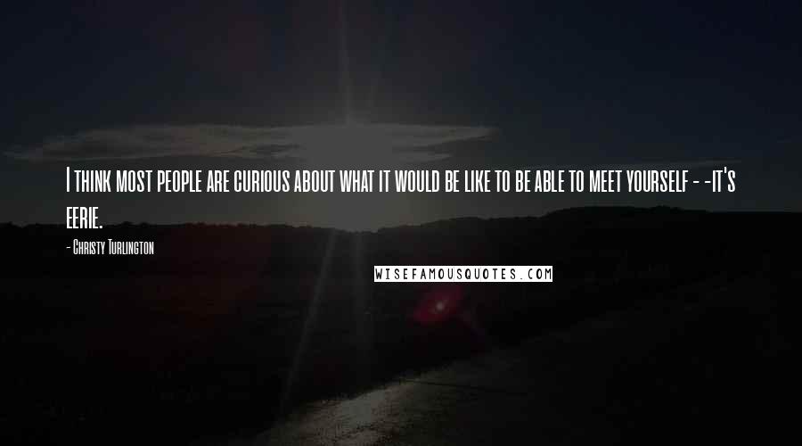 Christy Turlington quotes: I think most people are curious about what it would be like to be able to meet yourself - -it's eerie.