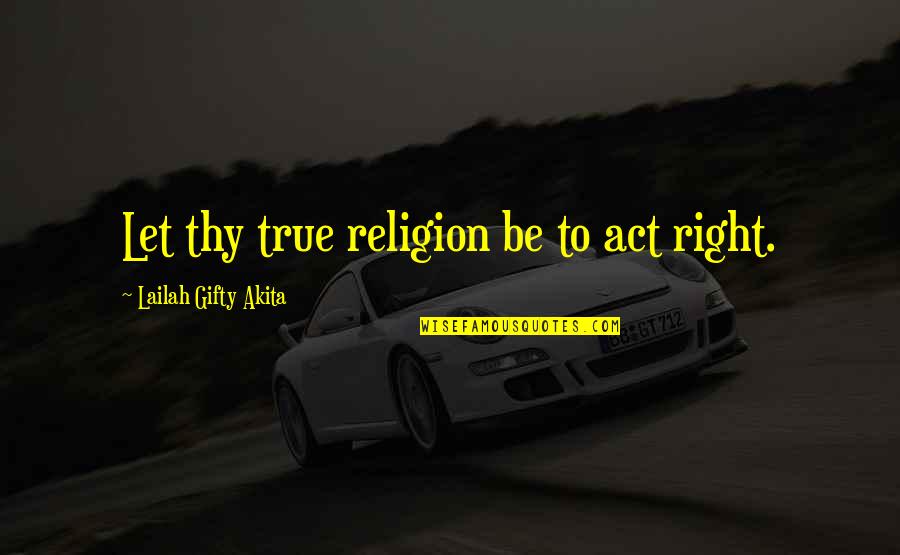 Christyn Pek Quotes By Lailah Gifty Akita: Let thy true religion be to act right.