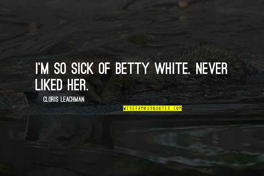 Chronicle Of The Past Quotes By Cloris Leachman: I'm so sick of Betty White. Never liked Chronicle Of The Past Quotes By Cloris Leachman: I'm so sick of Betty White. Never liked