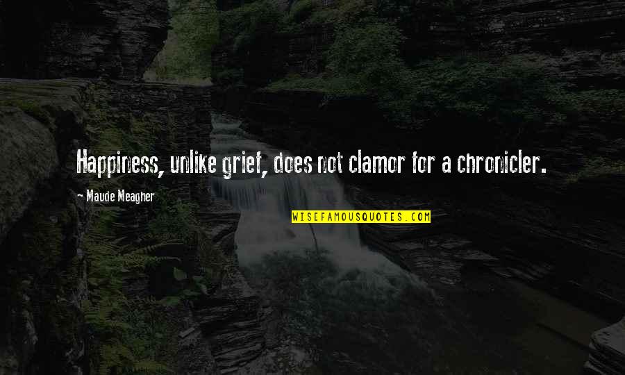 Chronicler's Quotes By Maude Meagher: Happiness, unlike grief, does not clamor for a