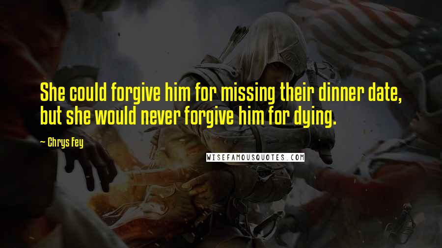 Chrys Fey quotes: She could forgive him for missing their dinner date, but she would never forgive him for dying.