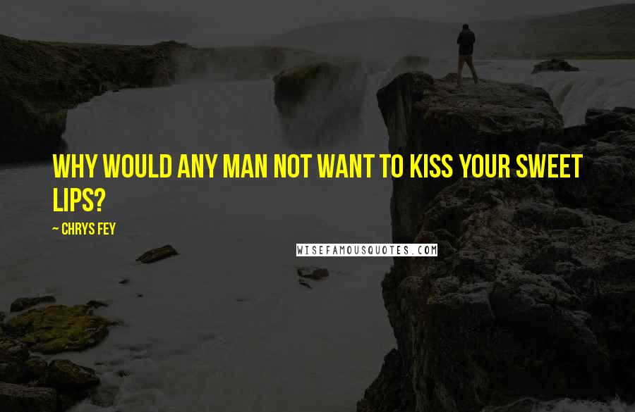 Chrys Fey quotes: Why would any man not want to kiss your sweet lips?
