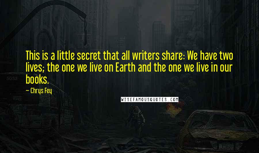 Chrys Fey quotes: This is a little secret that all writers share: We have two lives; the one we live on Earth and the one we live in our books.
