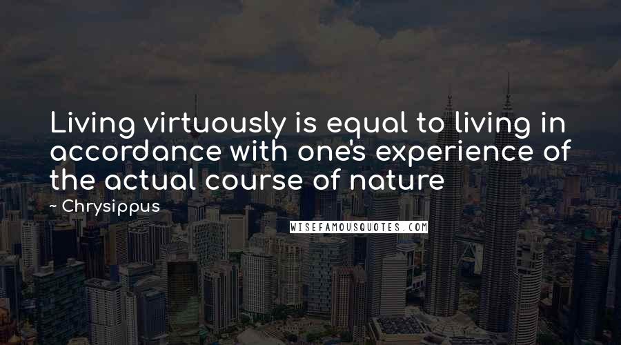 Chrysippus quotes: Living virtuously is equal to living in accordance with one's experience of the actual course of nature