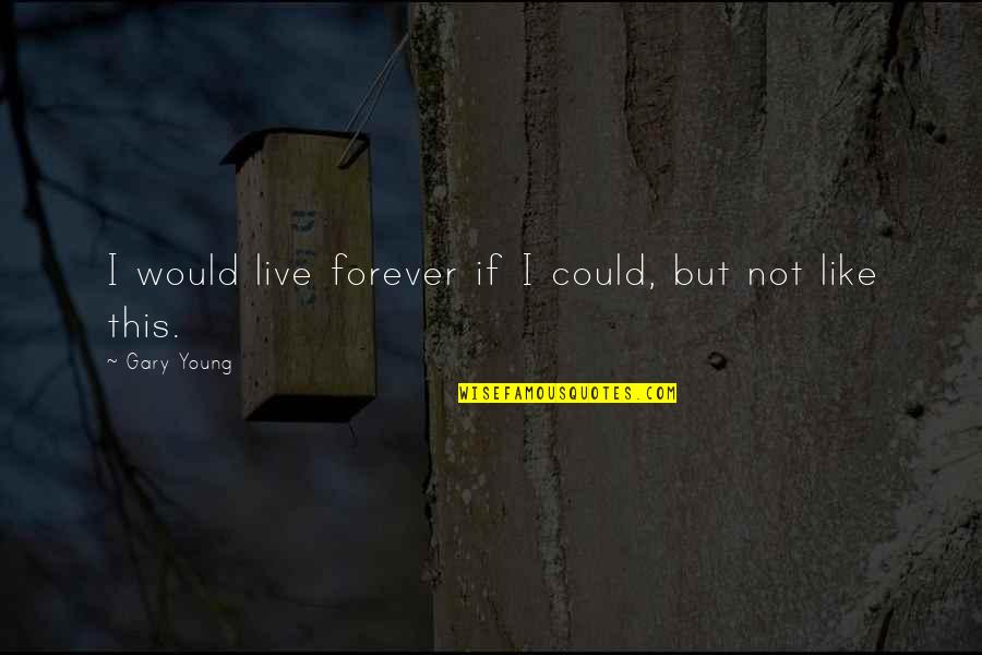 Chrystelle Jones Quotes By Gary Young: I would live forever if I could, but Chrystelle Jones Quotes By Gary Young: I would live forever if I could, but